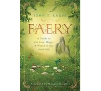 Faery: A Guide to the Lore, Magic and World of the Good Folk by John T. Kruse