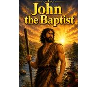 John the Baptist: A Biblical Biography of Preparation, Prophecy, and Faith