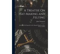 John Thompson A Treatise On Hat-Making and Felting (Tascabile)
