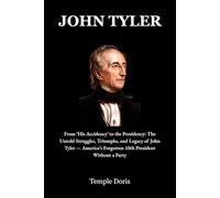 John Tyler: From ‘His Accidency’ to the Presidency: The Untold Struggles, Triumphs, and Legacy of John Tyler - America’s Forgotten 10th President Without a Party