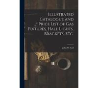 John W Call (Fi Illustrated Catalogue and Price List of Gas Fixtures (Tascabile)