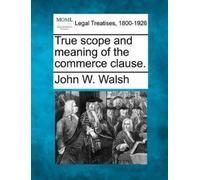 John W Walsh True Scope and Meaning of the Commerce Clause. (Tascabile)