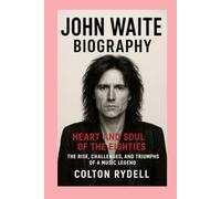 John Waite: Biography: Heart and Soul of the Eighties The Rise, Challenges, and Triumphs of a Music Legend