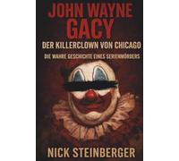 John Wayne Gacy - Der Killerclown von Chicago: Die wahre Geschichte eines Serienmörders, der jahrelang unentdeckt tötete