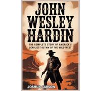 John Wesley Hardin: The Complete Story of America's Deadliest Outlaw of the Wild West