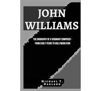 John Williams: The Biography of a Visionary Composer - From Early Years to Hollywood Icon