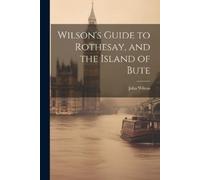 John Wilson Wilson's Guide to Rothesay, and the Island of Bute (Tascabile)