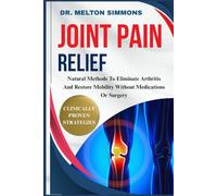 Joint Pain Relief: Natural Methods To Eliminate Arthritis And Restore Mobility Without Medications Or Surgery