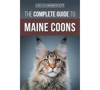 The Complete Guide to Maine Coons: Finding, Preparing for, Feeding, Training,