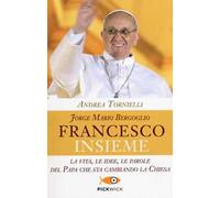 Jorge Mario Bergoglio. Francesco. Insieme. La vita, le idee, le parole del papa che sta cambiando la Chiesa
