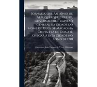 Jornada, que Antonio de Albuquerque Coelho, governador, e capitaõ general da cidade do nome de Deos de Macao na China, fez de Goa atè chegar à dita cidade no anno de 1718