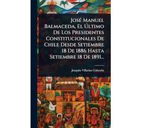 JosÃ(c) Manuel Balmaceda, El Último De Los Presidentes Constitucionales De Chile Desde Setiembre 18 De 1886 Hasta Setiembre 18 De 1891...