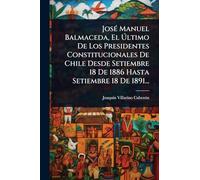 JosÃ(c) Manuel Balmaceda, El Último De Los Presidentes Constitucionales De Chile Desde Setiembre 18 De 1886 Hasta Setiembre 18 De 1891...