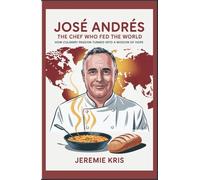 José Andrés: The Chef Who Fed the World: How Culinary Passion Turned into a Mission of Hope
