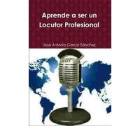 José Antonio García Sánchez Aprende a ser un Locutor Profesional (Tascabile)