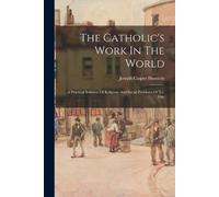 Joseph Casper Husslein The Catholic's Work In The World (Tascabile)