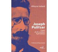 Joseph Pulitzer. L'uomo che ha cambiato il giornalismo