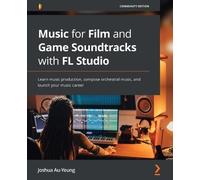 Joshua Au-Yeung Music for Film and Game Soundtracks with FL Studio (Tascabile)