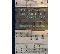 Joshua E Wills Dr. Isaac Watts "The Bard of the Sanctuary" (Tascabile)