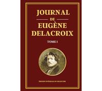 Journal de Eugène Delacroix - Tome 1 - Édition intégrale et collector: Carnets intimes, réflexions artistiques et voyage au Maroc du maître du romantisme français