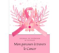 Journal de Guérison & Courage - Mon Parcours à Travers le Cancer: Un carnet de soutien, d’émotions et de réflexions pour traverser chaque étape avec ... gratitude, émotions, espoir et organisation