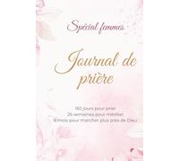 Journal de prière spécial Femmes: 182 jours pour prier 26 semaines pour méditer 6 mois pour marcher plus près de Dieu