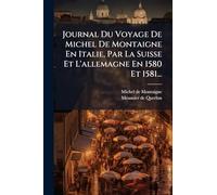 Journal Du Voyage De Michel De Montaigne En Italie, Par La Suisse Et L'allemagne En 1580 Et 1581...