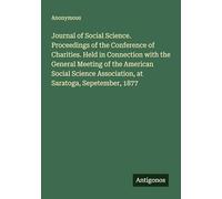 Journal of Social Science. Proceedings of the Conference of Charities. Held in Connection with the General Meeting of the American Social Science Association, at Saratoga, Sepetember, 1877