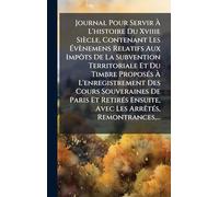 Journal Pour Servir À L'histoire Du Xviiie Siècle, Contenant Les Évènemens Relatifs Aux Impôts De La Subvention Territoriale Et Du Timbre ProposÃ(c)s ... Paris Et RetirÃ(c)s Ensuite, Avec Les ArrÃa