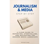 Journalism & Media Step by Step: A Clear Guide to Reporting, Storytelling, and Navigating the Modern Media Landscape