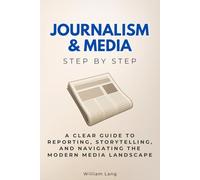 Journalism & Media Step by Step: A Clear Guide to Reporting, Storytelling, and Navigating the Modern Media Landscape