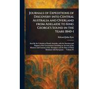 Journals of Expeditions of Discovery Into Central Australia and Overland From Adelaide to King George's Sound in the Years 1840-1