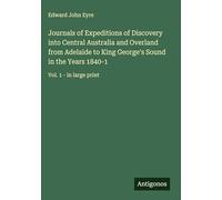 Journals of Expeditions of Discovery into Central Australia and Overland from Adelaide to King George's Sound in the Years 1840-1: Vol. 1 - in large print