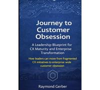 Journey to Customer Obsession- A Leadership Blueprint for CX Maturity and Enterprise Transformation: How executives can turn fragmented CX efforts into enterprise-wide customer obsession