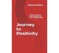 Journey to Positivity: 7 Ways to Cultivate a Positive Attitude with God in a Negative World