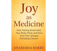 Joy as Medicine: How Feeling Good Heals Your Body, Mind, and Soul - Even from Disease (Including Cancer)
