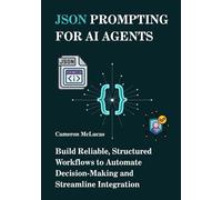 JSON Prompting for AI Agents: Build Reliable, Structured Workflows to Automate Decision-Making and Streamline Integration: 1