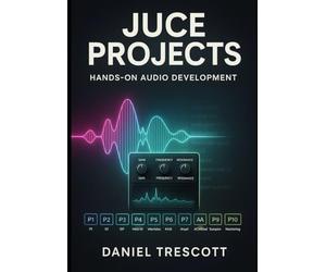 JUCE PROJECTS: HANDS-ON AUDIO DEVELOPMENT: Build 10 Professional Audio Applications and Plugins with JUCE 8. Step-by-Step C++ Code for VST3, AU, Synthesizers, Effects, and Modern GUIs