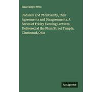 Judaism and Christianity, their Agreements and Disagreements. A Series of Friday Evening Lectures, Delivered at the Plum Street Temple, Cincinnati, Ohio