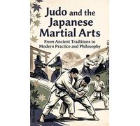 Judo and the Japanese Martial Arts: From Ancient Traditions to Modern Practice and Philosophy