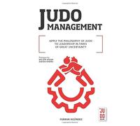 JUDO MANAGEMENT: APPLY THE PHILOSOPHY OF JUDO TO LEADERSHIP IN TIMES OF GREAT UNCERTAINTY
