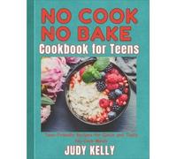 No Cook No Bake Cookbook for Teens: Teen-Friendly Recipes for Quick and Tasty No-Cook Meals