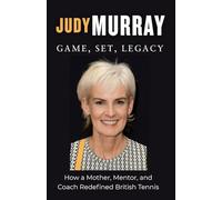 Judy Murray: Game, Set, Legacy: How a Mother, Mentor, and Coach Redefined British Tennis