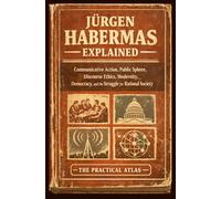Jürgen Habermas Explained: Communicative Action, Public Sphere, Discourse Ethics, Modernity, Democracy, and the Struggle for Rational Society