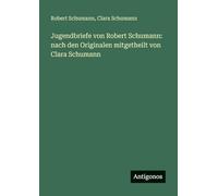 Jugendbriefe von Robert Schumann: nach den Originalen mitgetheilt von Clara Schumann