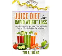 Juice Diet for Rapid Weight Loss: 50 Savory Recipes That Will Help You to Effectively Lose Weight Fast