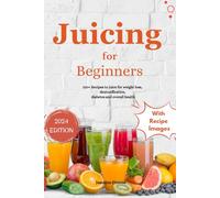 Juicing For Beginners: A complete guide on juicing for weight loss, diabetes, and overall health with recipe pictures (2024)
