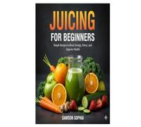 Juicing for Beginners: Simple Recipes to Boost Energy, Detox, and Improve Health
