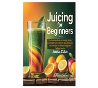 JUICING FOR BEGINNERS: The Complete Guide to Healing, Detox, and Weight Loss with 100+ Easy, Delicious Juice Recipes for Vibrant Energy and Radiant Health