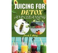 JUICING FOR DETOX AND CLEANSING: Revitalize Your Body for Renewed Energy, Clearer Skin, and Improved Digestion